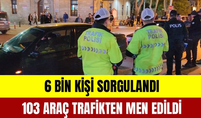 6 Bin Kişi Sorgulandı 103 Araç Trafikten Men Edildi