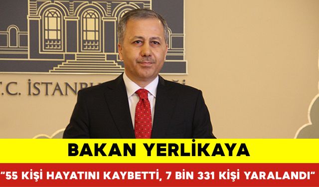 Bakan Yerlikaya: “55 Kişi Hayatını Kaybetti, 7 Bin 331 Kişi Yaralandı“