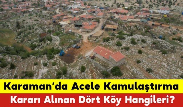 Karaman’da Acele Kamulaştırma Kararı Alınan Köyler Hangileri