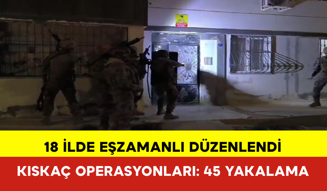 18 İlde Kıskaç Operasyonları: 45 Yakalama