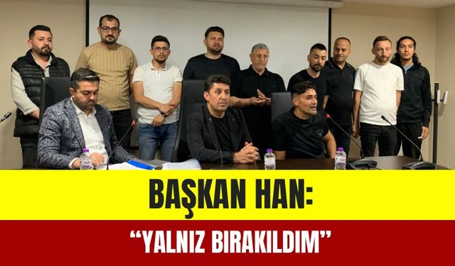 Başkan Han :”Yalnız Bırakıldım”