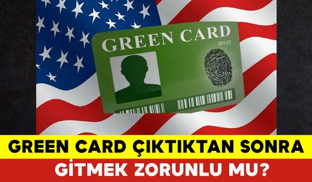 Green Card Çıktıktan Sonra Gitmek Zorunlu mu?