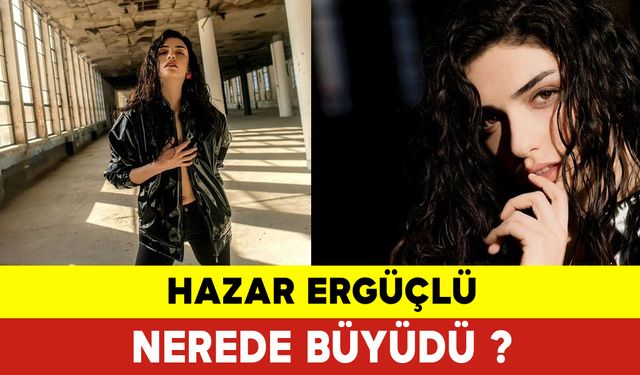 Hazar Ergüçlü Nerede Büyüdü?