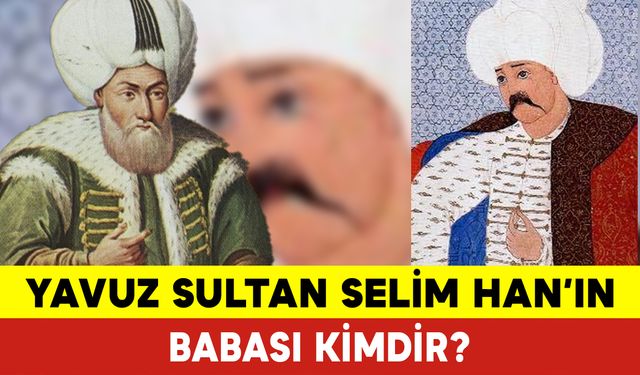 Yavuz Sultan Selim Han'ın Babası Kimdir? Yavuz Sultan Selim Kimdir?