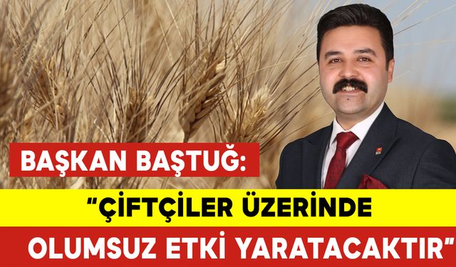 Başkan Baştuğ: "Çiftçiler Üzerinde Olumsuz Etki Yaratacaktır"