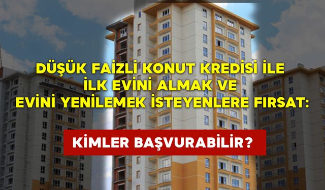 Düşük faizli konut kredisi ile ilk evini almak ve evini yenilemek isteyenlere fırsat: Kimler başvurabilir?