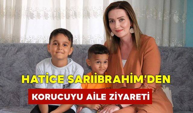 Hatice Sarıibrahim’den Koruyucu Aile Ziyareti