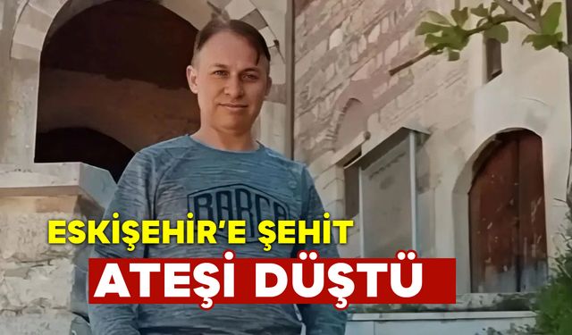 Eskişehir'e Şehit Ateşi Düştü