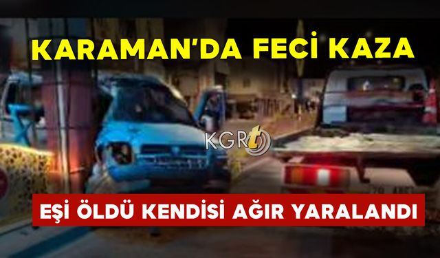 Karaman'da Feci Kaza: Eşi Öldü Kendisi Ağır Yaralandı