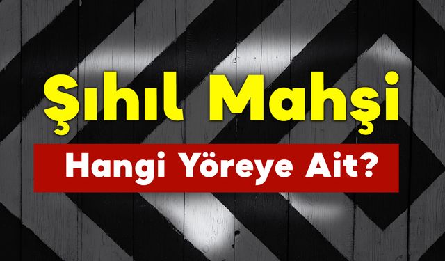 Şıhıl Mahşi Hangi Yöreye Ait?