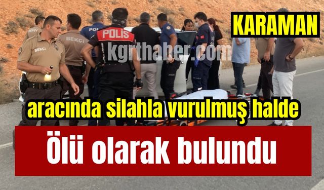 Karaman’da aracında silahla vurulmuş halde ölü bulundu