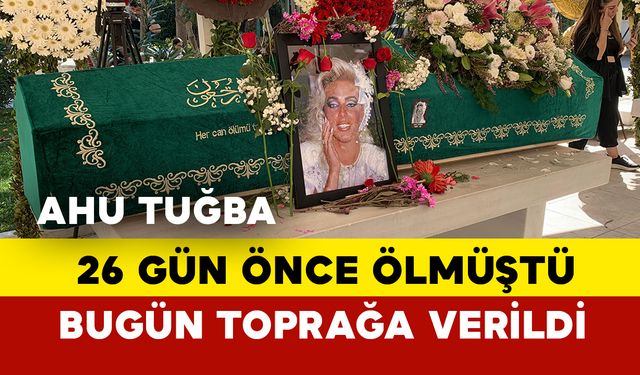 Ahu Tuğba 26 gün sonra toprağa verildi