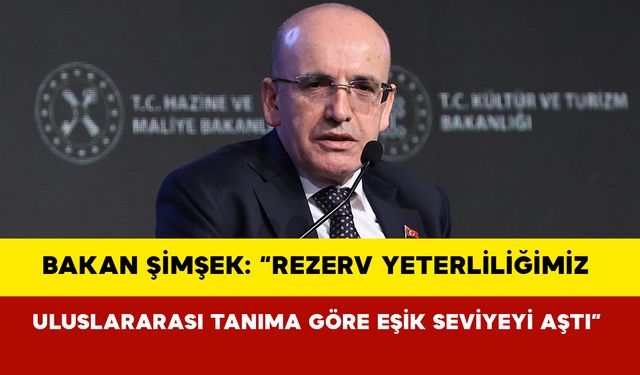 Bakan Şimşek: “Rezerv yeterliliğimiz uluslararası tanıma göre eşik seviyeyi aştı”