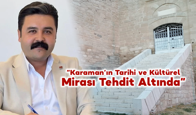 Baştuğ: “Karaman’ın Tarihi ve Kültürel Mirası Tehdit Altında”