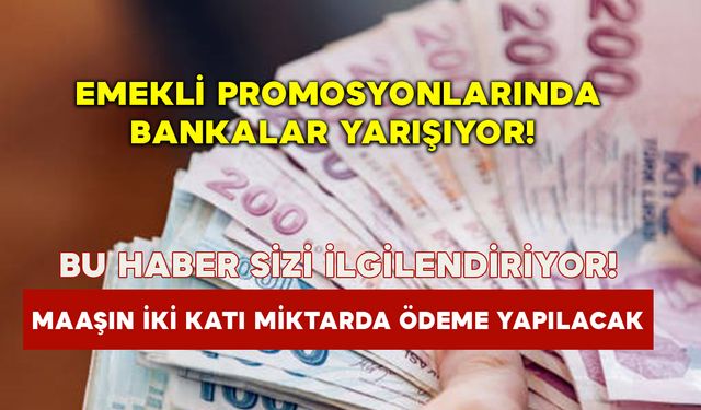 Emekli Promosyonlarında Bankalar Yarışıyor!  Maaşın İki Katı Miktarda Ödeme Yapılacak