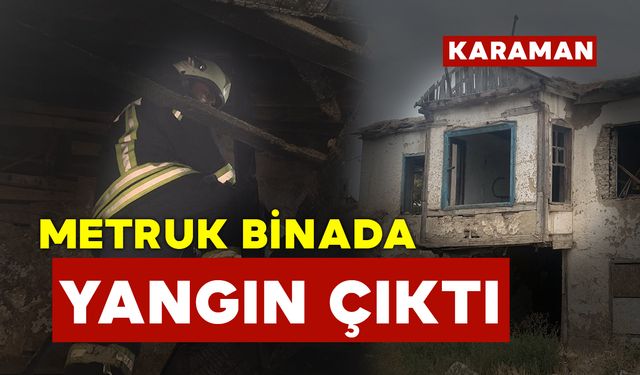 Karaman’da metruk binada çıkan yangın korkuttu