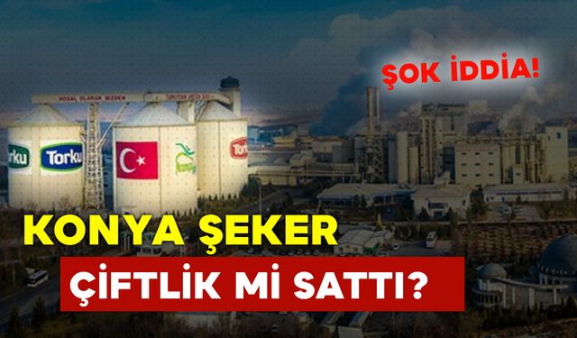 Konya Şeker, üreticiye süt paralarını ödemek için gevrekli çiftliğini mi sattı?