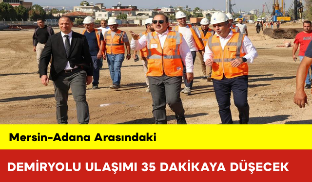 Mersin-Adana Arasındaki Demiryolu Ulaşımı 35 Dakikaya Düşecek