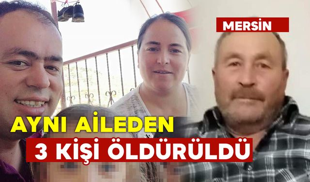 Mersin’de aynı aileden 3 kişi yol tartışmasında öldürüldü