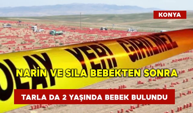 Narin ve Sıla Bebekten sonra Konya’da tarla da 2 yaşında bebek bulundu