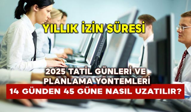 Yıllık izin süresi 14 günden 45 güne nasıl uzatılır? 2025 tatil günleri ve planlama yöntemleri nasıl yapılır?