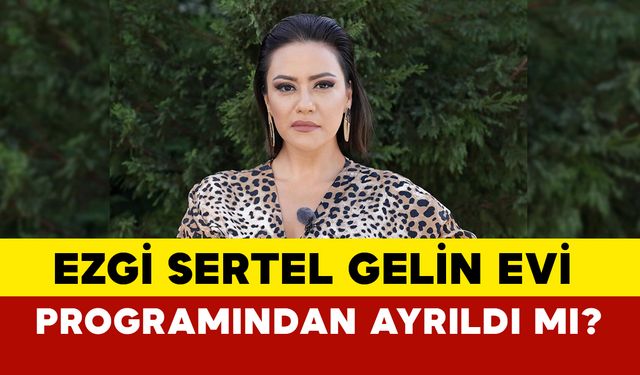 Ezgi Sertel Gelin Evi programından ayrıldı mı?