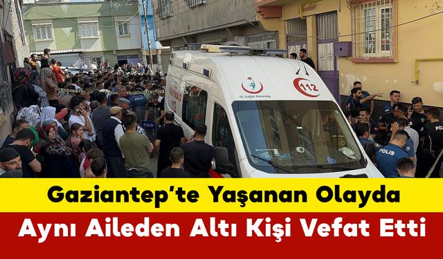 Gaziantep'te Yaşanan Olayda Aynı Aileden Altı Kişi Vefat Etti