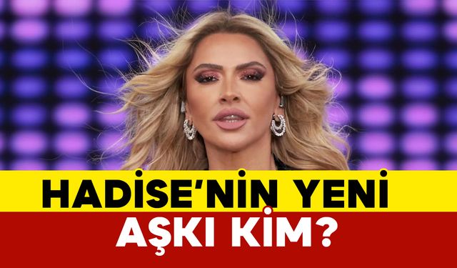 Hadise’nin yeni aşkı kim?