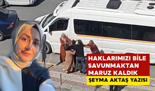 Haklarımızı Bile Savunmaktan Mahrum Kaldık