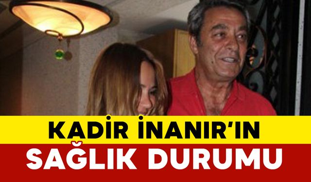 Kadir İnanır’ın sağlık durumu