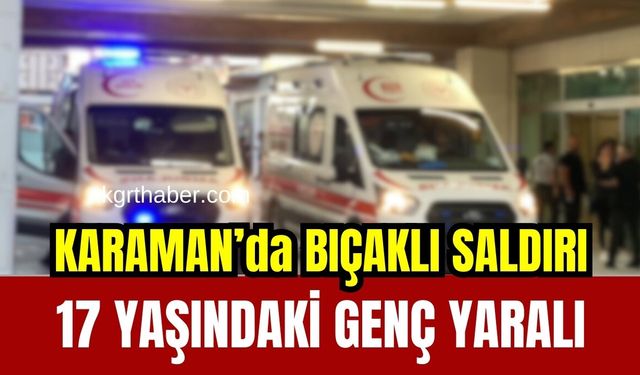 Karaman’da 17 yaşındaki genç bıçaklandı