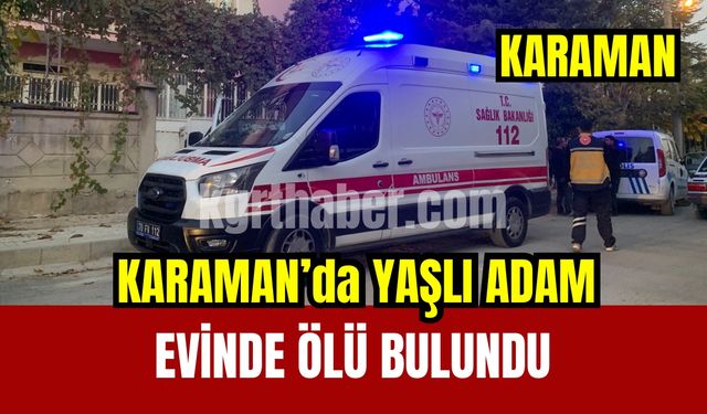 Karaman’da yaşlı adam evinde ölü bulundu