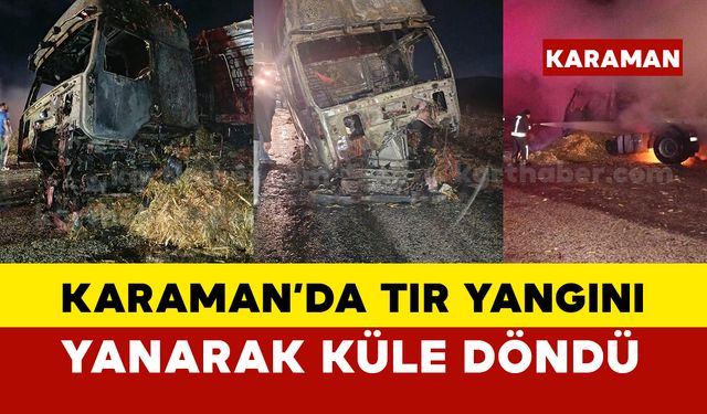 Karaman'da tır yanarak küle döndü