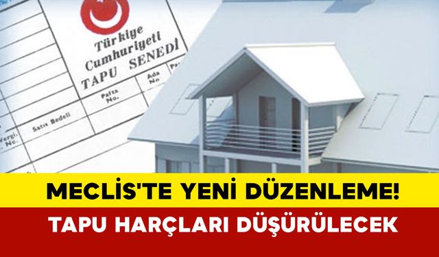 Meclis'te yeni düzenleme! Tapu harçları düşürülecek