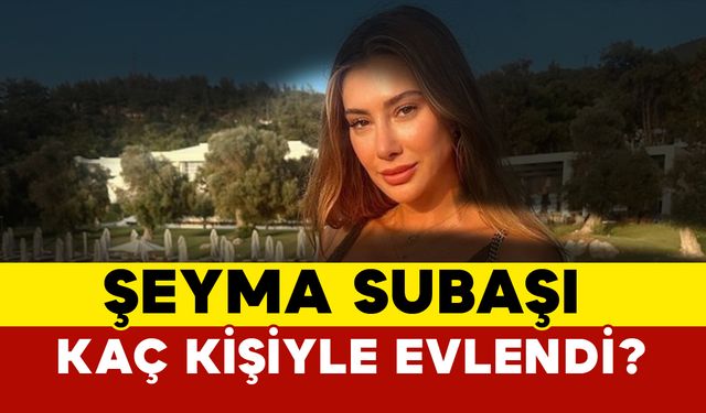 Şeyma Subaşı kaç kişiyle evlendi?