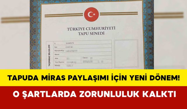 Tapuda miras paylaşımı için yeni dönem! O şartlarda zorunluluk kalktı