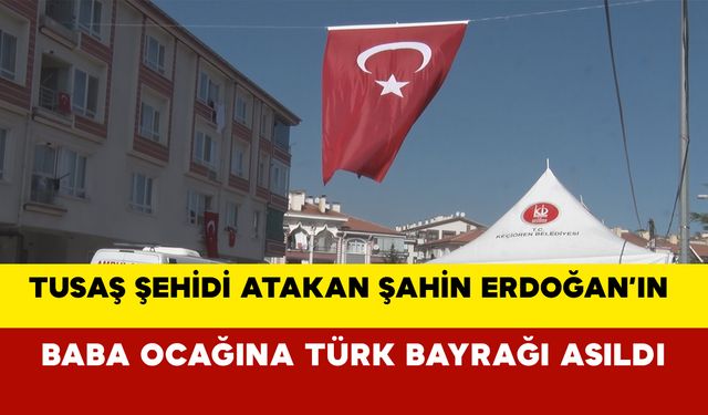 TUSAŞ şehidi Atakan Şahin Erdoğan’ın baba ocağına Türk bayrağı asıldı