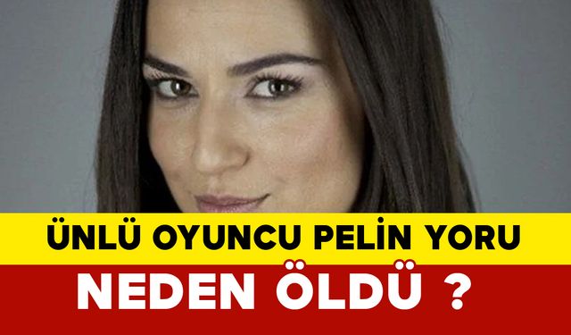 Ünlü oyuncu Pelin Yoru neden öldü?