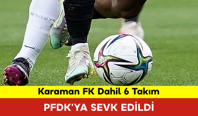 Karaman FK Dahil 6 Takım PFDK’ya Sevk Edildi