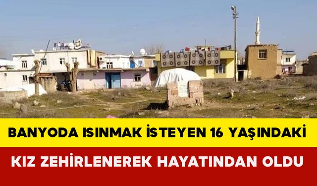 Banyoda ısınmak isteyen 16 yaşındaki kız zehirlenerek hayatından oldu