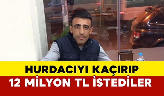 Hurdacılık yapan adamı kaçırıp 12 milyon TL istediler