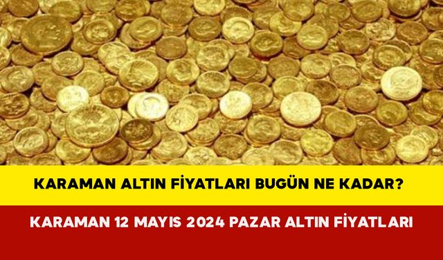 Karaman Altın Fiyatları Bugün Ne Kadar? Karaman 12 Mayıs 2024 Pazar Altın Fiyatları