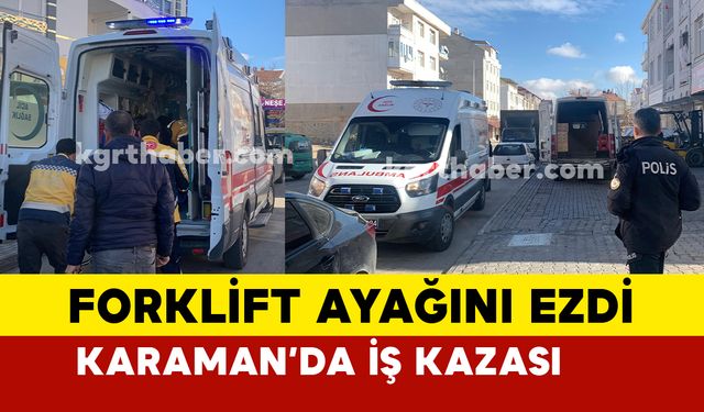 Karaman’da yere düşen işçinin ayağını forklift ezdi