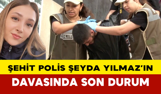 Şehit Polis Şeyda Yılmaz’ın Davasında Son Durum