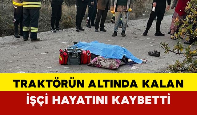 Traktörün altında kalan işçi hayatını kaybetti