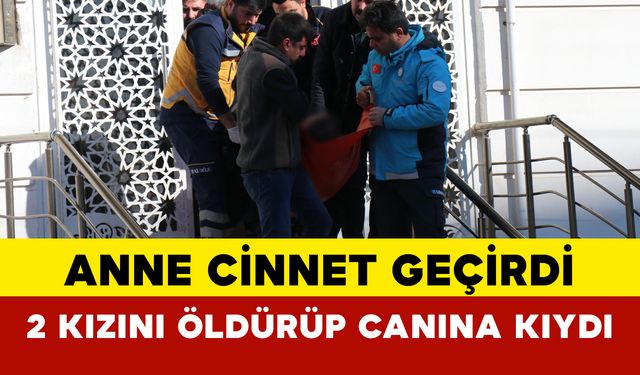 Anne cinnet geçirdi: 2 kızını öldürüp canına kıydı