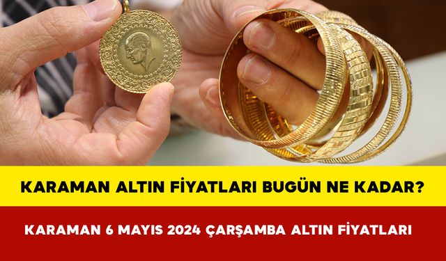 Karaman Altın Fiyatları Bugün Ne Kadar? Karaman 06 Mayıs 2024 Pazartesi Altın Fiyatları