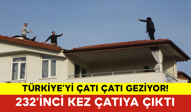 Türkiye’yi Çatı Çatı Geziyor! 232’inci Kez Çatıya Çıktı