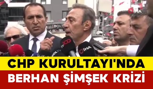 CHP Kurultayı'nda Berhan Şimşek Krizi