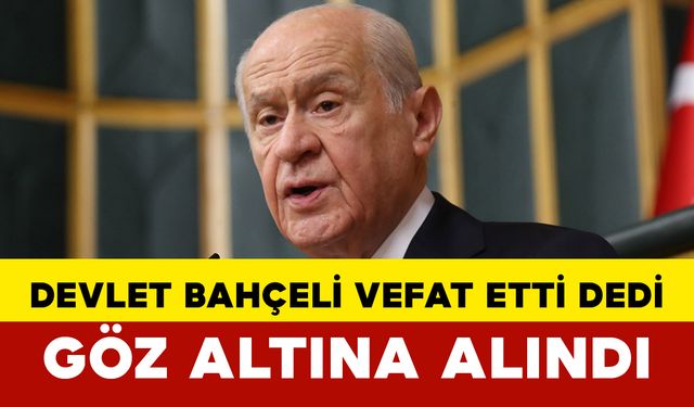 Devlet Bahçeli Vefat Etti Dedi: Göz Altına Alındı